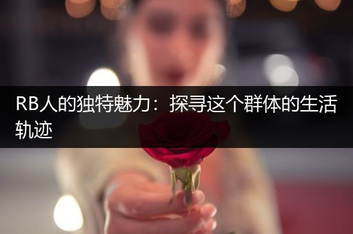 RB人的独特魅力：探寻这个群体的生活轨迹