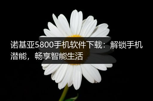 诺基亚5800手机软件下载：解锁手机潜能，畅享智能生活