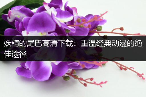 妖精的尾巴高清下载：重温经典动漫的绝佳途径