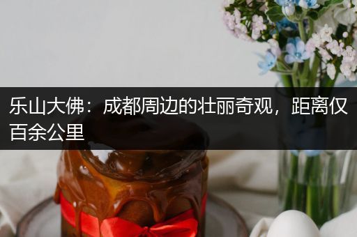 乐山大佛：成都周边的壮丽奇观，距离仅百余公里