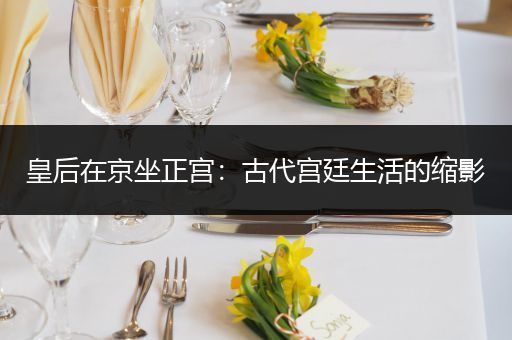 皇后在京坐正宫：古代宫廷生活的缩影