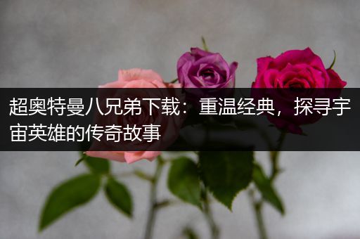 超奥特曼八兄弟下载：重温经典，探寻宇宙英雄的传奇故事