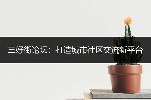 三好街论坛：打造城市社区交流新平台