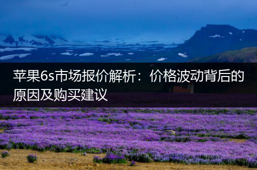 苹果6s市场报价解析：价格波动背后的原因及购买建议