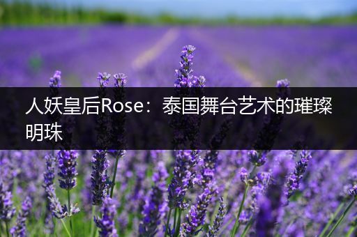人妖皇后Rose：泰国舞台艺术的璀璨明珠