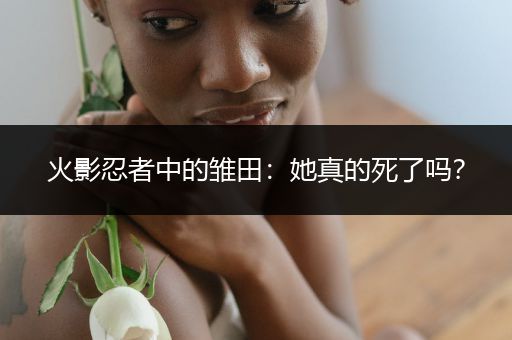 火影忍者中的雏田：她真的死了吗？