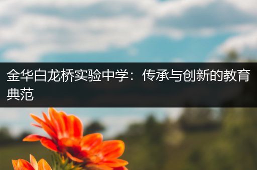 金华白龙桥实验中学：传承与创新的教育典范