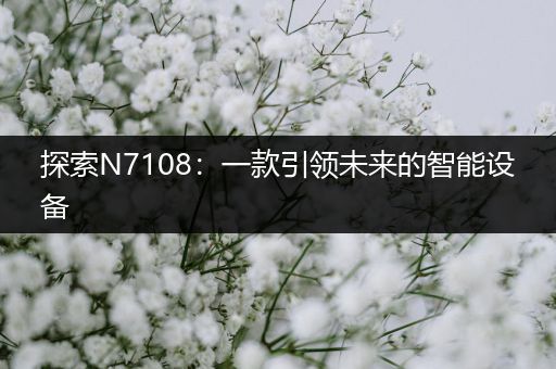 探索N7108：一款引领未来的智能设备