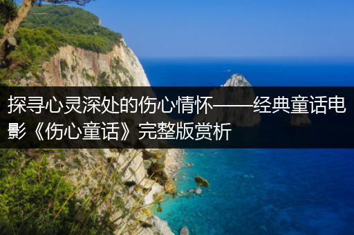 探寻心灵深处的伤心情怀——经典童话电影《伤心童话》完整版赏析
