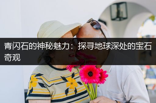 青闪石的神秘魅力：探寻地球深处的宝石奇观