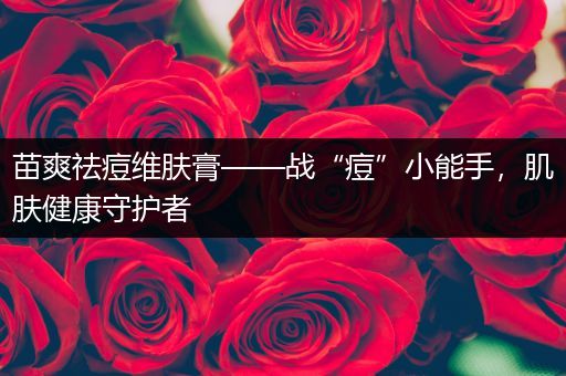 苗爽祛痘维肤膏——战“痘”小能手，肌肤健康守护者