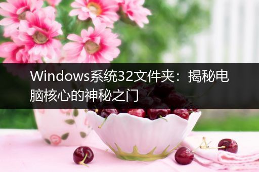 Windows系统32文件夹：揭秘电脑核心的神秘之门