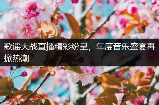 歌谣大战直播精彩纷呈，年度音乐盛宴再掀热潮