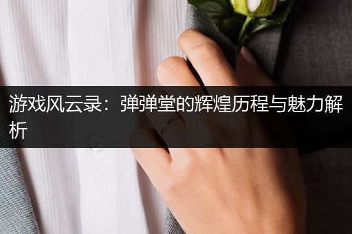 游戏风云录：弹弹堂的辉煌历程与魅力解析
