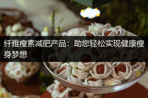 纤雅瘦素减肥产品：助您轻松实现健康瘦身梦想