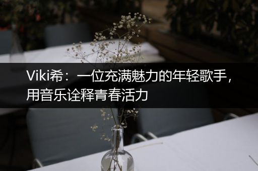 Viki希：一位充满魅力的年轻歌手，用音乐诠释青春活力