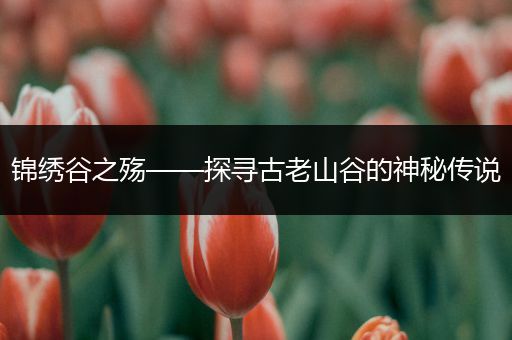 锦绣谷之殇——探寻古老山谷的神秘传说