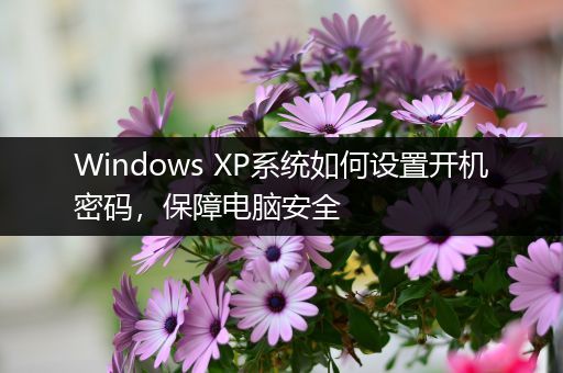 Windows XP系统如何设置开机密码，保障电脑安全