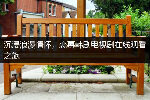 沉浸浪漫情怀，恋慕韩剧电视剧在线观看之旅