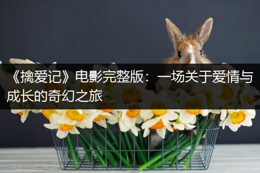 《擒爱记》电影完整版：一场关于爱情与成长的奇幻之旅