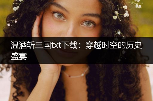 温酒斩三国txt下载：穿越时空的历史盛宴