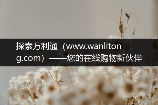 探索万利通（www.wanlitong.com）——您的在线购物新伙伴