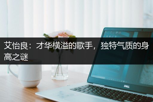 艾怡良：才华横溢的歌手，独特气质的身高之谜