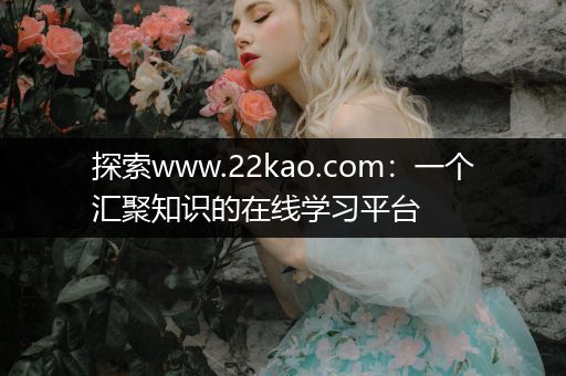 探索www.22kao.com：一个汇聚知识的在线学习平台