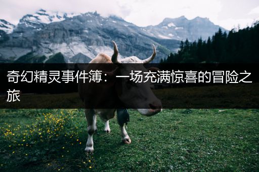奇幻精灵事件簿：一场充满惊喜的冒险之旅