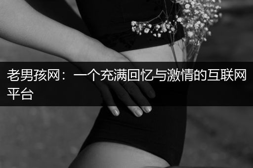 老男孩网：一个充满回忆与激情的互联网平台
