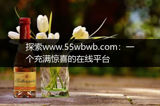 探索www.55wbwb.com：一个充满惊喜的在线平台