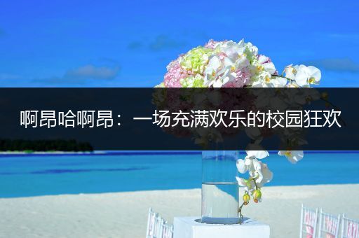 啊昂哈啊昂：一场充满欢乐的校园狂欢