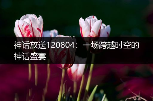 神话放送120804：一场跨越时空的神话盛宴