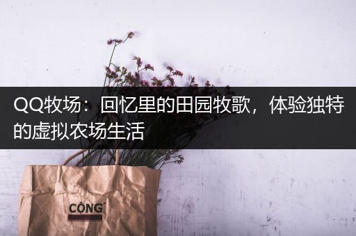 QQ牧场：回忆里的田园牧歌，体验独特的虚拟农场生活