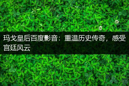 玛戈皇后百度影音：重温历史传奇，感受宫廷风云
