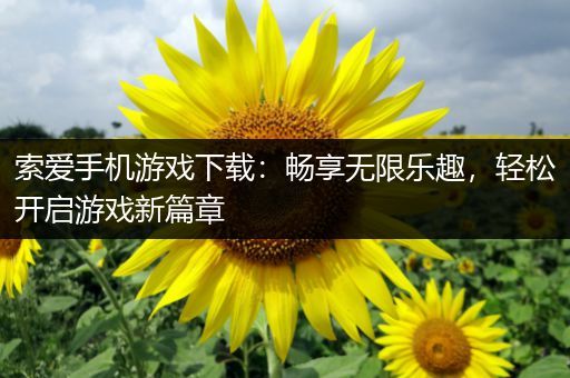 索爱手机游戏下载：畅享无限乐趣，轻松开启游戏新篇章