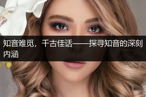 知音难觅，千古佳话——探寻知音的深刻内涵