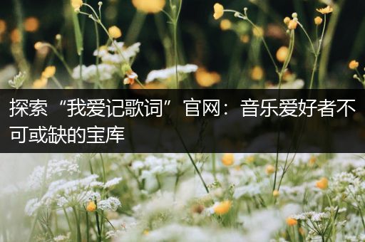 探索“我爱记歌词”官网：音乐爱好者不可或缺的宝库