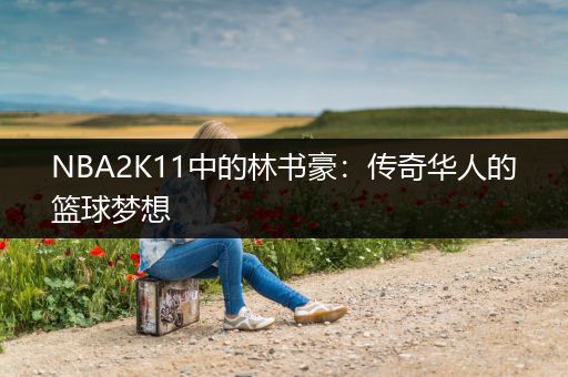 NBA2K11中的林书豪：传奇华人的篮球梦想
