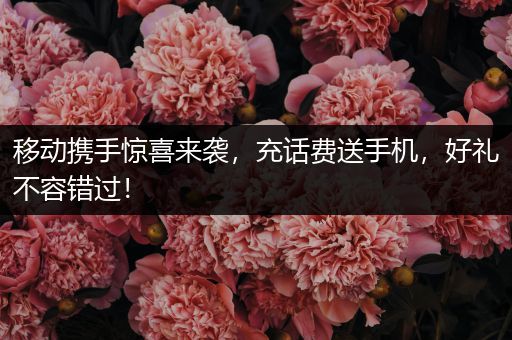 移动携手惊喜来袭，充话费送手机，好礼不容错过！