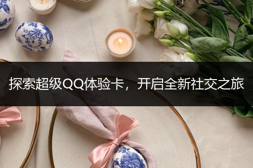 探索超级QQ体验卡，开启全新社交之旅