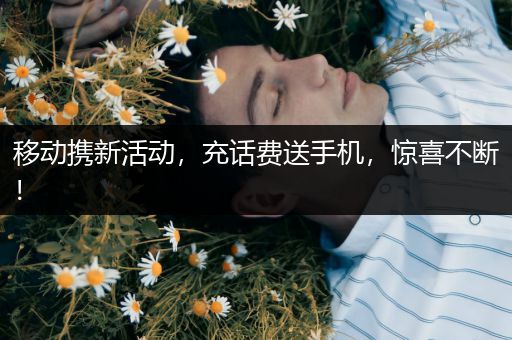 移动携新活动，充话费送手机，惊喜不断！