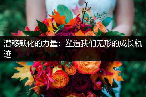 潜移默化的力量：塑造我们无形的成长轨迹