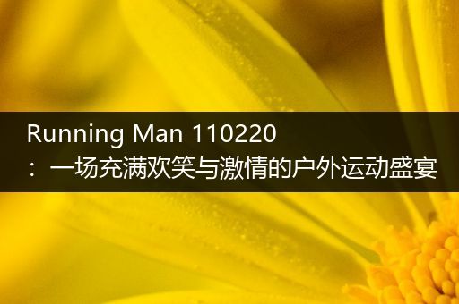 Running Man 110220：一场充满欢笑与激情的户外运动盛宴