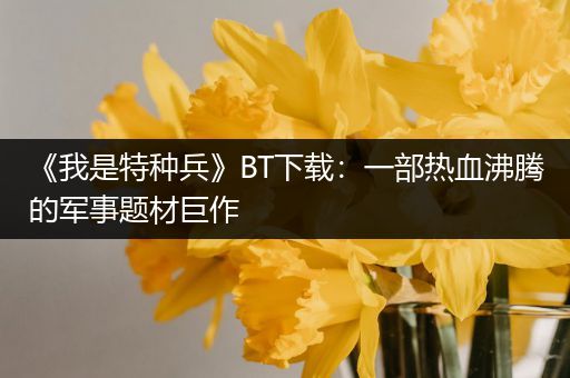 《我是特种兵》BT下载：一部热血沸腾的军事题材巨作