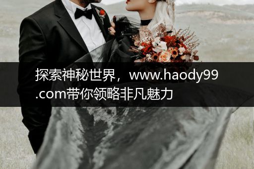 探索神秘世界，www.haody99.com带你领略非凡魅力
