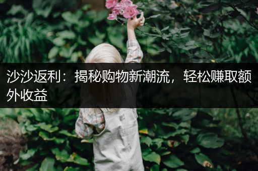 沙沙返利：揭秘购物新潮流，轻松赚取额外收益