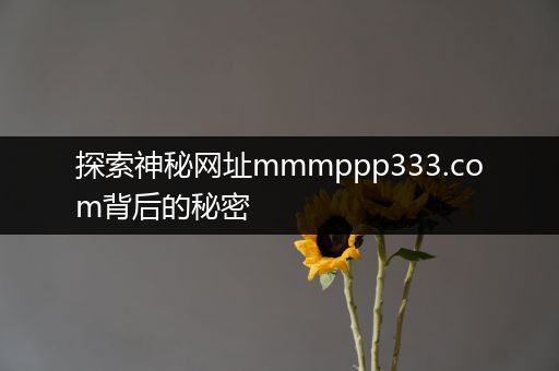 探索神秘网址mmmppp333.com背后的秘密