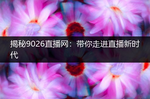 揭秘9026直播网：带你走进直播新时代