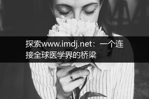 探索www.imdj.net：一个连接全球医学界的桥梁
